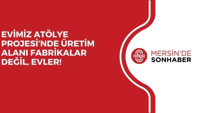 EVİMİZ ATÖLYE PROJESİ’NDE ÜRETİM ALANI FABRİKALAR DEĞİL, EVLER!