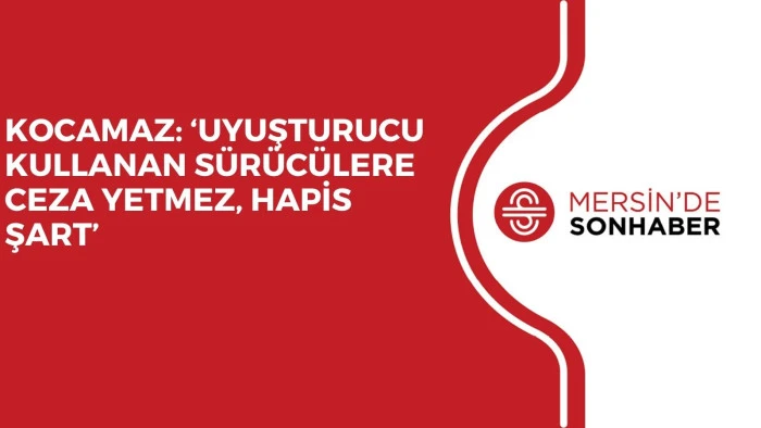 KOCAMAZ: ‘UYUŞTURUCU KULLANAN SÜRÜCÜLERE CEZA YETMEZ, HAPİS ŞART’