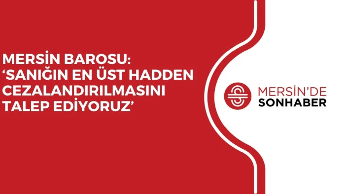 MERSİN BAROSU: &lsquo;SANIĞIN EN &Uuml;ST HADDEN CEZALANDIRILMASINI TALEP EDİYORUZ&rsquo;
