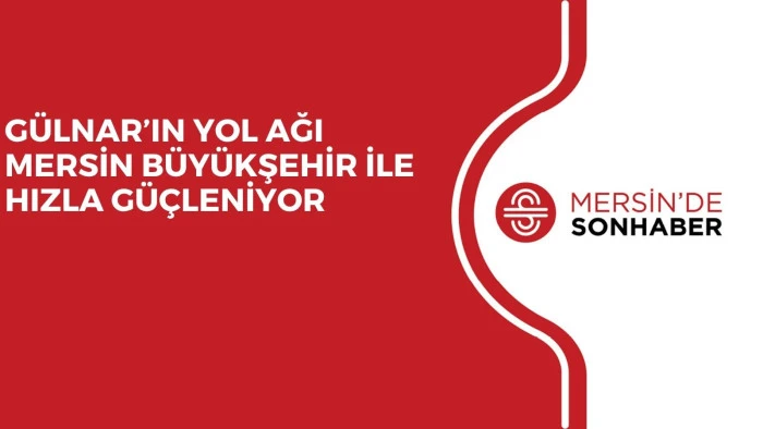 G&Uuml;LNAR&rsquo;IN YOL AĞI MERSİN B&Uuml;Y&Uuml;KŞEHİR İLE HIZLA G&Uuml;&Ccedil;LENİYOR