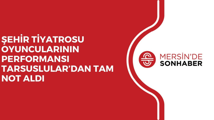ŞEHİR TİYATROSU OYUNCULARININ PERFORMANSI TARSUSLULAR’DAN TAM NOT ALDI