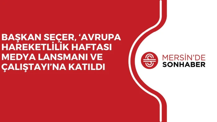 BAŞKAN SE&Ccedil;ER, &lsquo;AVRUPA HAREKETLİLİK HAFTASI MEDYA LANSMANI VE &Ccedil;ALIŞTAYI&rsquo;NA KATILDI