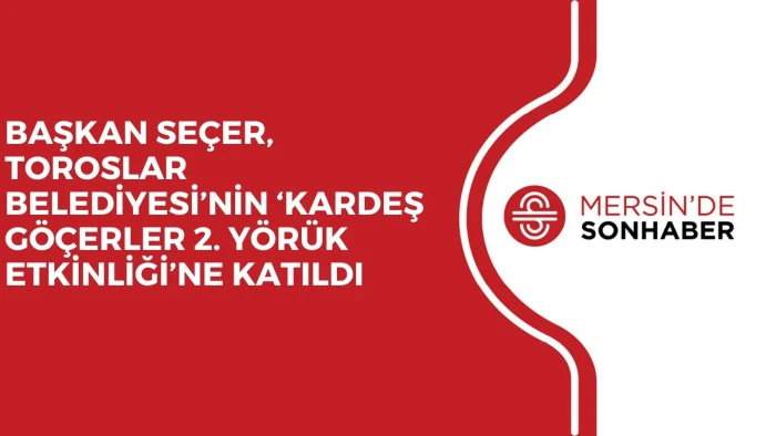 BAŞKAN SE&Ccedil;ER, TOROSLAR BELEDİYESİ&rsquo;NİN &lsquo;KARDEŞ G&Ouml;&Ccedil;ERLER 2. Y&Ouml;R&Uuml;K ETKİNLİĞİ&rsquo;NE KATILDI