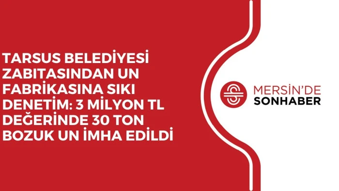 TARSUS BELEDİYESİ ZABITASINDAN UN FABRİKASINA SIKI DENETİM: 3 MİLYON TL DEĞERİNDE 30 TON BOZUK UN İMHA EDİLDİ