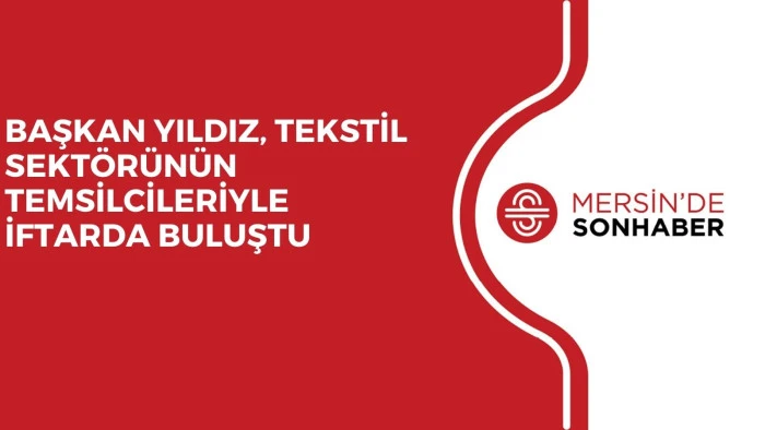 BAŞKAN YILDIZ, TEKSTİL SEKT&Ouml;R&Uuml;N&Uuml;N TEMSİLCİLERİYLE İFTARDA BULUŞTU