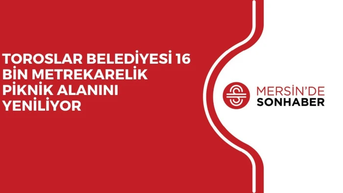 TOROSLAR BELEDİYESİ 16 BİN METREKARELİK PİKNİK ALANINI YENİLİYOR