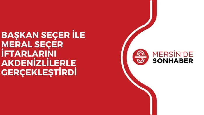 BAŞKAN SE&Ccedil;ER İLE MERAL SE&Ccedil;ER İFTARLARINI AKDENİZLİLERLE GER&Ccedil;EKLEŞTİRDİ