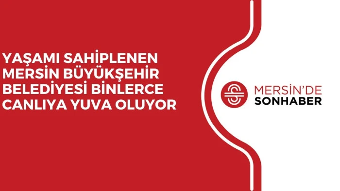 YAŞAMI SAHİPLENEN MERSİN B&Uuml;Y&Uuml;KŞEHİR BELEDİYESİ BİNLERCE CANLIYA YUVA OLUYOR
