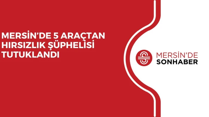 MERSİN&rsquo;DE 5 ARA&Ccedil;TAN HIRSIZLIK Ş&Uuml;PHELİSİ TUTUKLANDI