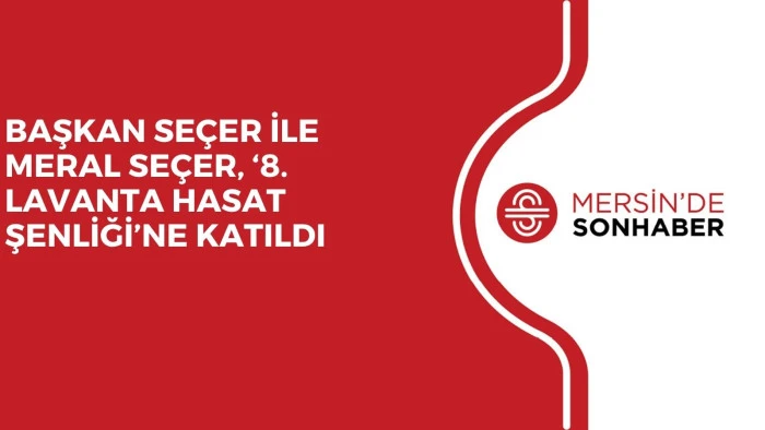 BAŞKAN SE&Ccedil;ER İLE MERAL SE&Ccedil;ER, &lsquo;8. LAVANTA HASAT ŞENLİĞİ&rsquo;NE KATILDI