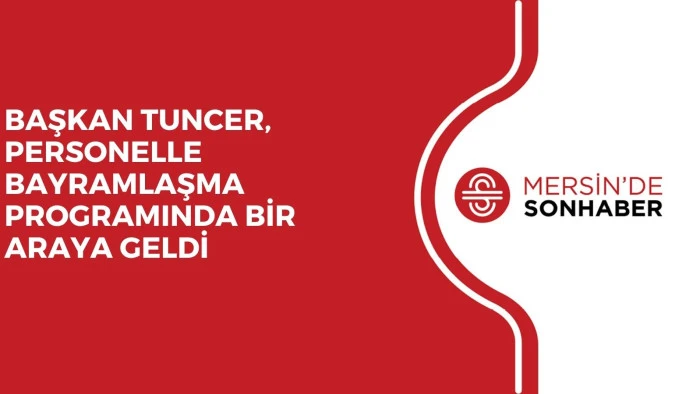 BAŞKAN TUNCER, PERSONELLE BAYRAMLAŞMA PROGRAMINDA BİR ARAYA GELDİ