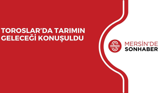TOROSLAR’DA TARIMIN GELECEĞİ KONUŞULDU