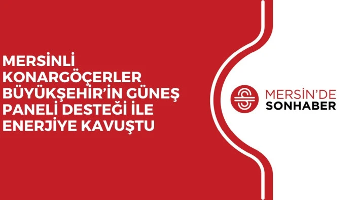MERSİNLİ KONARG&Ouml;&Ccedil;ERLER B&Uuml;Y&Uuml;KŞEHİR&rsquo;İN G&Uuml;NEŞ PANELİ DESTEĞİ İLE ENERJİYE KAVUŞTU
