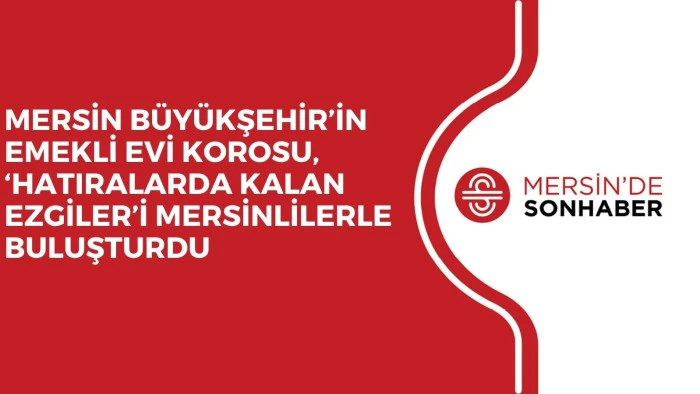 MERSİN B&Uuml;Y&Uuml;KŞEHİR&rsquo;İN EMEKLİ EVİ KOROSU, &lsquo;HATIRALARDA KALAN EZGİLER&rsquo;İ MERSİNLİLERLE BULUŞTURDU