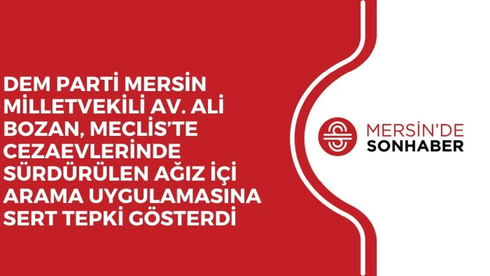 DEM PARTİ MERSİN MİLLETVEKİLİ AV. ALİ BOZAN, MECLİS’TE CEZAEVLERİNDE SÜRDÜRÜLEN AĞIZ İÇİ ARAMA UYGULAMASINA SERT TEPKİ GÖSTERDİ
