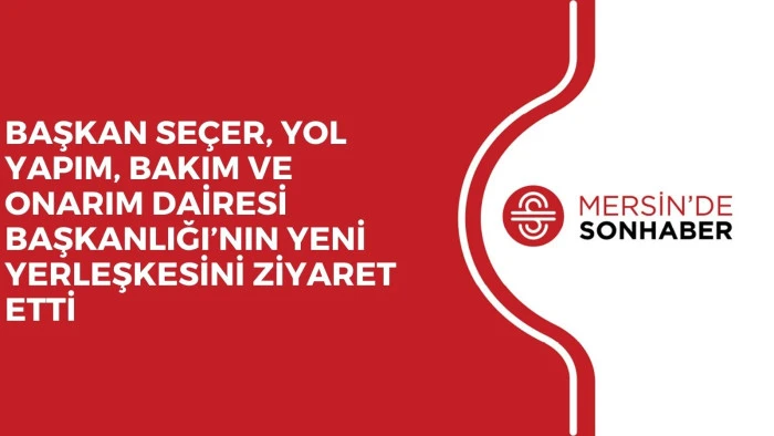 BAŞKAN SEÇER, YOL YAPIM, BAKIM VE ONARIM DAİRESİ BAŞKANLIĞI’NIN YENİ YERLEŞKESİNİ ZİYARET ETTİ