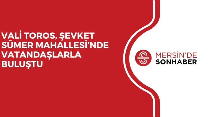 VALİ TOROS, ŞEVKET S&Uuml;MER MAHALLESİ&rsquo;NDE VATANDAŞLARLA BULUŞTU