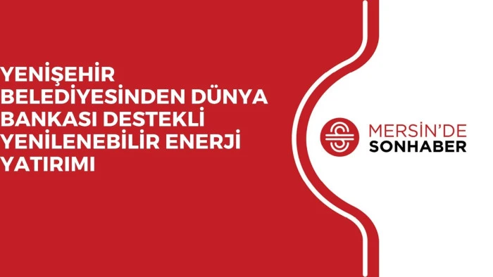 YENİŞEHİR BELEDİYESİNDEN DÜNYA BANKASI DESTEKLİ YENİLENEBİLİR ENERJİ YATIRIMI