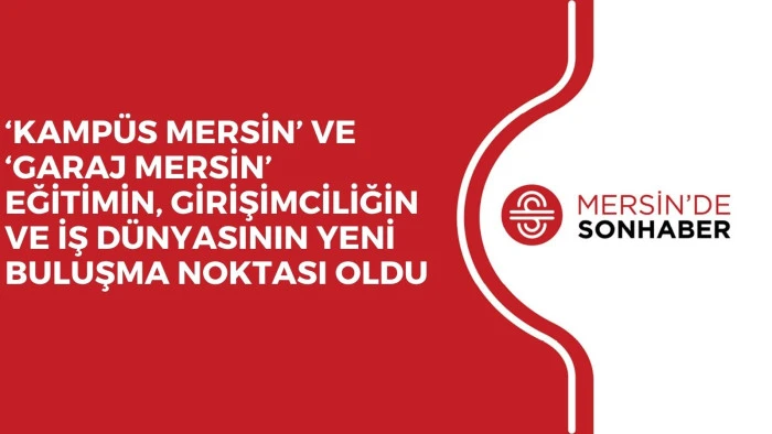 &lsquo;KAMP&Uuml;S MERSİN&rsquo; VE &lsquo;GARAJ MERSİN&rsquo; EĞİTİMİN, GİRİŞİMCİLİĞİN VE İŞ D&Uuml;NYASININ YENİ BULUŞMA NOKTASI OLDU