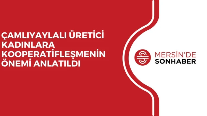 ÇAMLIYAYLALI ÜRETİCİ KADINLARA KOOPERATİFLEŞMENİN ÖNEMİ ANLATILDI