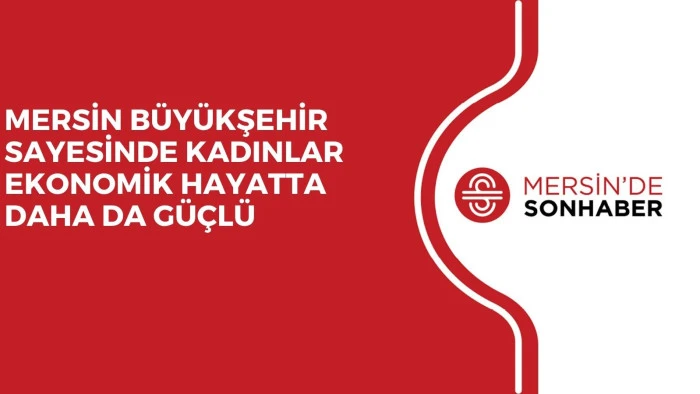 MERSİN B&Uuml;Y&Uuml;KŞEHİR SAYESİNDE KADINLAR EKONOMİK HAYATTA DAHA DA G&Uuml;&Ccedil;L&Uuml;