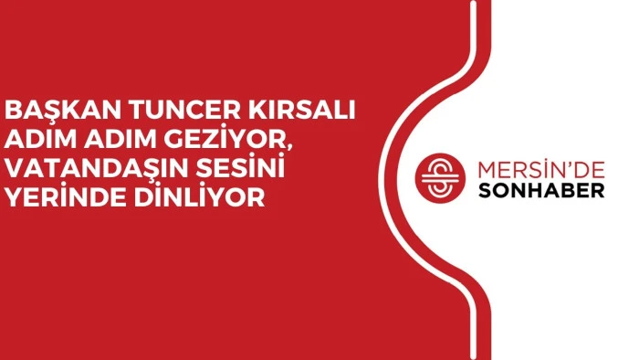 BAŞKAN TUNCER KIRSALI ADIM ADIM GEZİYOR, VATANDAŞIN SESİNİ YERİNDE DİNLİYOR