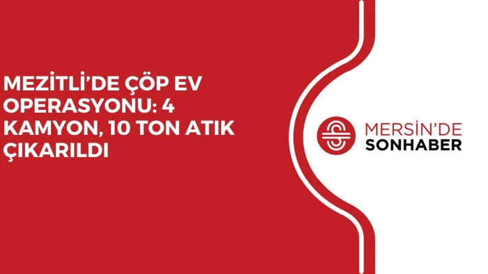 MEZİTLİ’DE ÇÖP EV OPERASYONU: 4 KAMYON, 10 TON ATIK ÇIKARILDI
