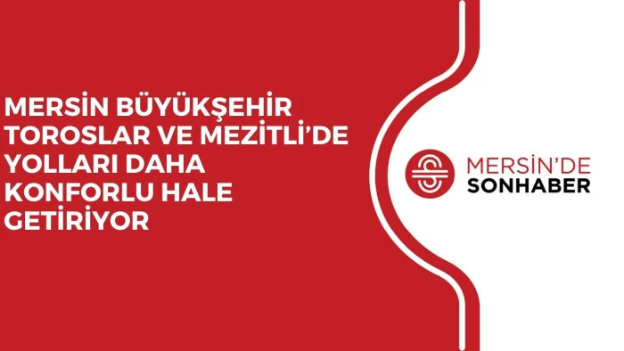 MERSİN B&Uuml;Y&Uuml;KŞEHİR TOROSLAR VE MEZİTLİ&rsquo;DE YOLLARI DAHA KONFORLU HALE GETİRİYOR