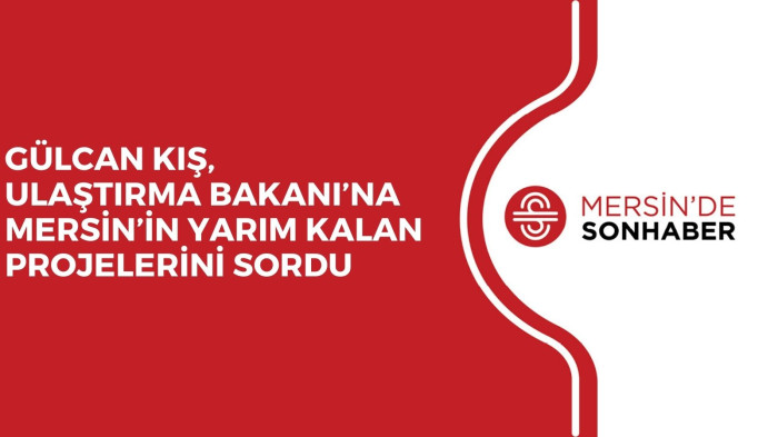 GÜLCAN KIŞ, ULAŞTIRMA BAKANI’NA MERSİN’İN YARIM KALAN PROJELERİNİ SORDU