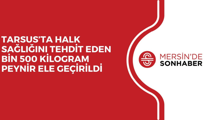 TARSUS’TA HALK SAĞLIĞINI TEHDİT EDEN BİN 500 KİLOGRAM PEYNİR ELE GEÇİRİLDİ