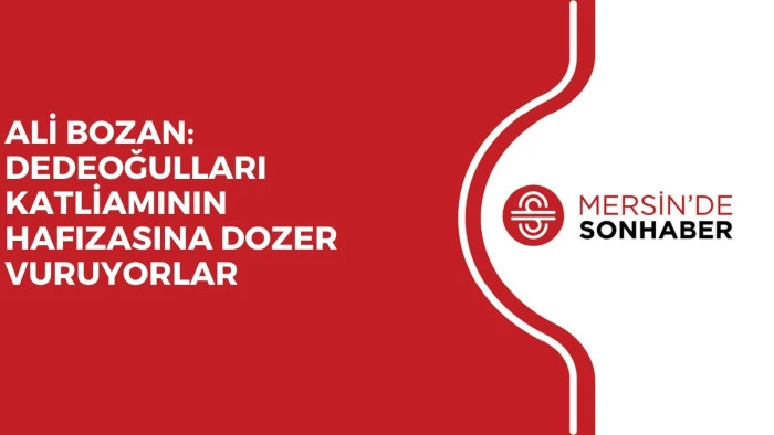 ALİ BOZAN: DEDEOĞULLARI KATLİAMININ HAFIZASINA DOZER VURUYORLAR