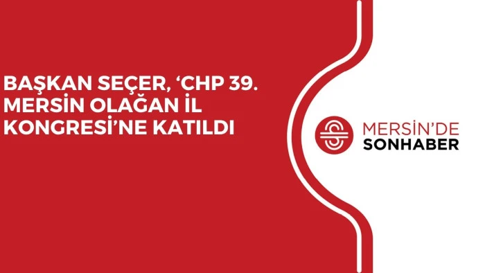 BAŞKAN SEÇER, ‘CHP 39. MERSİN OLAĞAN İL KONGRESİ’NE KATILDI