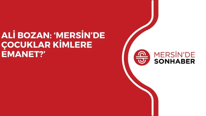 ALİ BOZAN: ‘MERSİN’DE ÇOCUKLAR KİMLERE EMANET?’