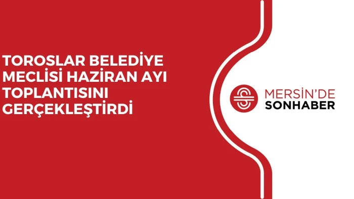 TOROSLAR BELEDİYE MECLİSİ HAZİRAN AYI TOPLANTISINI GER&Ccedil;EKLEŞTİRDİ