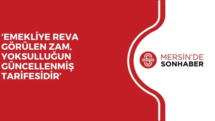 &lsquo;EMEKLİYE REVA G&Ouml;R&Uuml;LEN ZAM, YOKSULLUĞUN G&Uuml;NCELLENMİŞ TARİFESİDİR&rsquo;