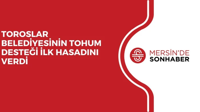 TOROSLAR BELEDİYESİNİN TOHUM DESTEĞİ İLK HASADINI VERDİ