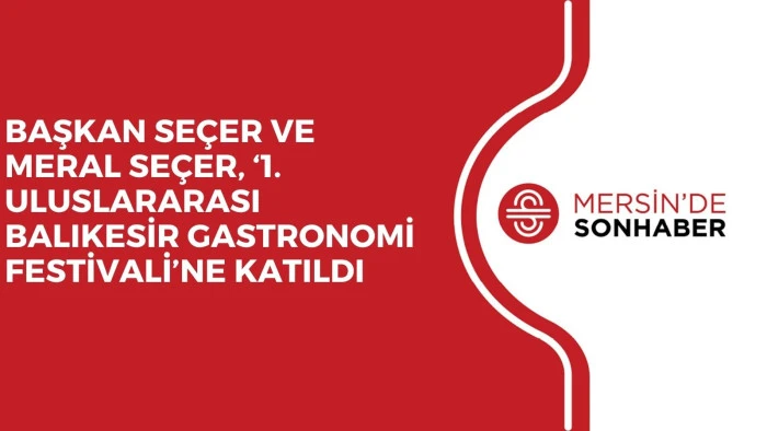 BAŞKAN SE&Ccedil;ER VE MERAL SE&Ccedil;ER, &lsquo;1. ULUSLARARASI BALIKESİR GASTRONOMİ FESTİVALİ&rsquo;NE KATILDI