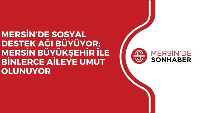 MERSİN’DE SOSYAL DESTEK AĞI BÜYÜYOR: MERSİN BÜYÜKŞEHİR İLE BİNLERCE AİLEYE UMUT OLUNUYOR 