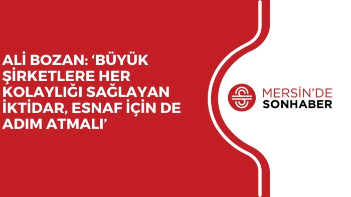 ALİ BOZAN: &lsquo;B&Uuml;Y&Uuml;K ŞİRKETLERE HER KOLAYLIĞI SAĞLAYAN İKTİDAR, ESNAF İ&Ccedil;İN DE ADIM ATMALI&rsquo;