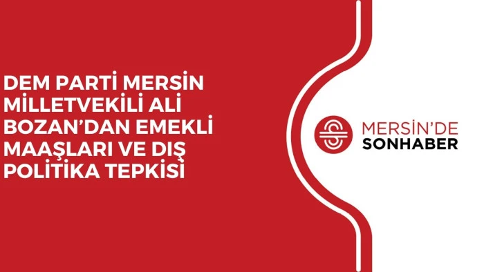DEM PARTİ MERSİN MİLLETVEKİLİ ALİ BOZAN&rsquo;DAN EMEKLİ MAAŞLARI VE DIŞ POLİTİKA TEPKİSİ
