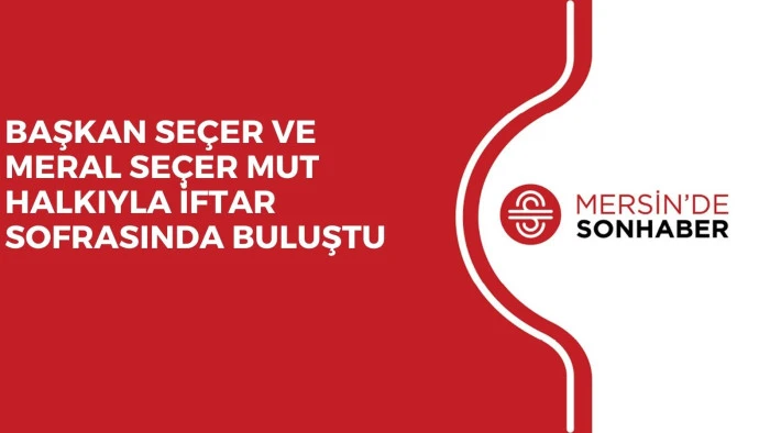 BAŞKAN SEÇER VE MERAL SEÇER MUT HALKIYLA İFTAR SOFRASINDA BULUŞTU