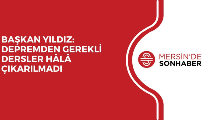 BAŞKAN YILDIZ: DEPREMDEN GEREKLİ DERSLER HÂLÂ ÇIKARILMADI