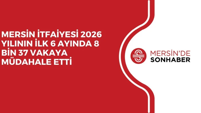 MERSİN İTFAİYESİ 2026 YILININ İLK 6 AYINDA 8 BİN 37 VAKAYA M&Uuml;DAHALE ETTİ