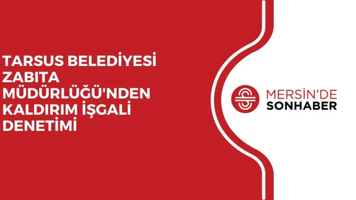 TARSUS BELEDİYESİ ZABITA MÜDÜRLÜĞÜ'NDEN KALDIRIM İŞGALİ DENETİMİ 