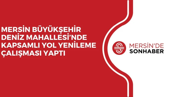 MERSİN BÜYÜKŞEHİR DENİZ MAHALLESİ’NDE KAPSAMLI YOL YENİLEME ÇALIŞMASI YAPTI 