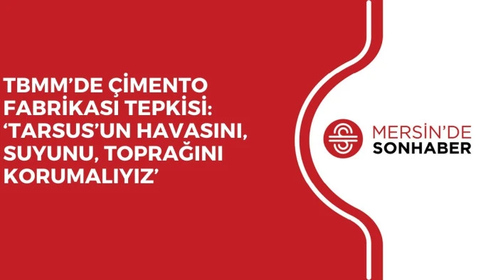 TBMM’DE ÇİMENTO FABRİKASI TEPKİSİ: ‘TARSUS’UN HAVASINI, SUYUNU, TOPRAĞINI KORUMALIYIZ’