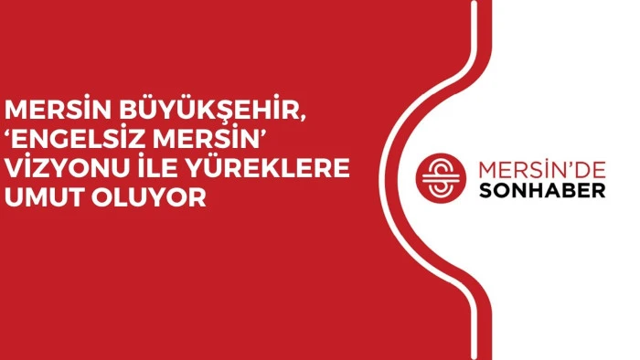 MERSİN B&Uuml;Y&Uuml;KŞEHİR, &lsquo;ENGELSİZ MERSİN&rsquo; VİZYONU İLE Y&Uuml;REKLERE UMUT OLUYOR