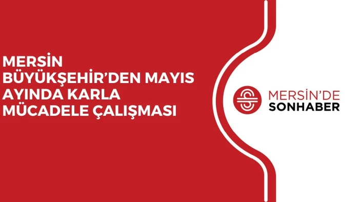 MERSİN BÜYÜKŞEHİR’DEN MAYIS AYINDA KARLA MÜCADELE ÇALIŞMASI