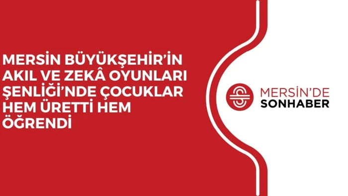 MERSİN BÜYÜKŞEHİR’İN AKIL VE ZEKÂ OYUNLARI ŞENLİĞİ’NDE ÇOCUKLAR HEM ÜRETTİ HEM ÖĞRENDİ