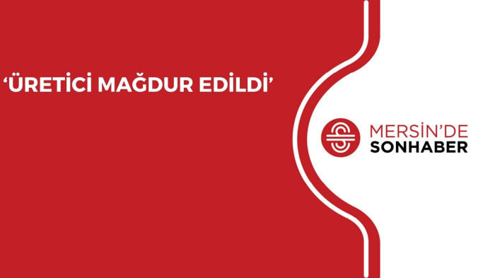 ‘ÜRETİCİ MAĞDUR EDİLDİ’